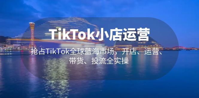 TikTok小店运营 抢占TikTok全球蓝海市场，开店、运营、带货、投流全实操副业资源库-时光-中创中赚-福缘-冒泡创业网实操副业项目教程和创业项目大全副业资源库